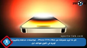 كل ما تريد معرفته عن iPhone 17 Pro Max.. مواصفات مذهلة وتغييرات ثورية في أقوى هواتف أبل